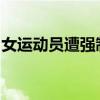 女運動員遭強(qiáng)制猥褻，卻被網(wǎng)暴？當(dāng)事人發(fā)聲
