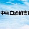 中秋白酒銷售疲軟 業(yè)內(nèi)預(yù)計同比降20%-30%