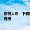 摩根大通：下調(diào)贛鋒鋰業(yè)及天齊鋰業(yè)的目標(biāo)價(jià) 維持“減持”評(píng)級(jí)