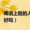 喝酒上臉的人喝的多不多（喝酒上臉的人酒量好嗎）