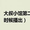 大叔小館第二部什么時(shí)候開(kāi)播（大叔小館什么時(shí)候播出）