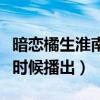 暗戀橘生淮南播出時間表（暗戀橘生淮南什么時候播出）