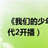 《我們的少年時(shí)代2》預(yù)告片（我們的少年時(shí)代2開播）