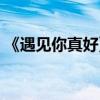 《遇見你真好》結(jié)局（遇見你真好綜藝結(jié)局）