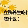 立秋養(yǎng)生吃什么立秋養(yǎng)生膳食推薦（立秋養(yǎng)生吃什么）