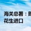 海關(guān)總署：即日起允許符合相關(guān)要求的馬拉維花生進口