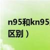 n95和kn95的區(qū)別百度百科（n95和kn95的區(qū)別）