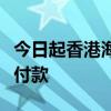 今日起香港海關(guān)電子繳費(fèi)可使用內(nèi)地電子錢包付款