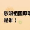 歌唱祖國原唱正版完整版（我和我的祖國原唱是誰）