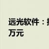 遠(yuǎn)光軟件：控股子公司遠(yuǎn)光廣安減資至2600萬元