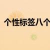 個(gè)性標(biāo)簽八個(gè)字霸氣（個(gè)性標(biāo)簽8個(gè)字霸氣）