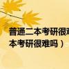 普通二本考研很難嗎被985大學(xué)錄取的幾率大不大（普通二本考研很難嗎）