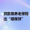 貸款繳養(yǎng)老保險，每月還款從養(yǎng)老待遇中劃扣？廣西多地推出“續(xù)保貸”