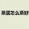 蒸蛋怎么蒸好吃又嫩幾分鐘（蒸蛋要蒸多久）