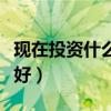 現(xiàn)在投資什么好做什么生意好（現(xiàn)在投資什么好）