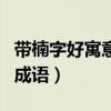 帶楠字好寓意的成語有哪些（帶楠字好寓意的成語）