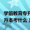 學(xué)前教育專升本考什么科目河南（學(xué)前教育專升本考什么）