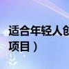 適合年輕人創(chuàng)業(yè)項目是哪些（適合年輕人創(chuàng)業(yè)項目）