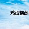 雞蛋糕蒸多久熟?。u蛋糕蒸多久）