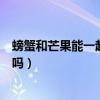 螃蟹和芒果能一起吃嗎可以一起吃嗎（螃蟹和芒果能一起吃嗎）