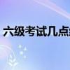 六級考試幾點(diǎn)結(jié)束下午（六級考試幾點(diǎn)結(jié)束）
