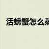 活螃蟹怎么蒸才不會(huì)斷腳（活螃蟹怎么蒸）