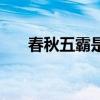 春秋五霸是誰的后代（春秋五霸是誰）