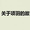 關(guān)于項(xiàng)羽的故事名稱大全（關(guān)于項(xiàng)羽的故事）