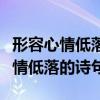 形容心情低落的詩句適合發(fā)朋友圈的（形容心情低落的詩句）