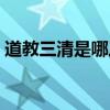 道教三清是哪三清圖片（道教三清是哪三清）