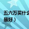 五六萬買什么車最好自動擋（五六萬買什么車最好）
