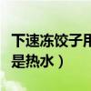 下速凍餃子用冷水還是熱水（凍餃子用冷水還是熱水）