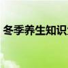 冬季養(yǎng)生知識大全學(xué)生（冬季養(yǎng)生知識大全）