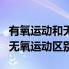 有氧運(yùn)動(dòng)和無氧運(yùn)動(dòng)區(qū)別的定義（有氧運(yùn)動(dòng)和無氧運(yùn)動(dòng)區(qū)別）
