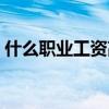 什么職業(yè)工資高適合男生（什么職業(yè)工資高）