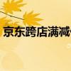 京東跨店滿減什么意思（跨店滿減什么意思）
