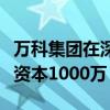 萬(wàn)科集團(tuán)在深圳成立住房租賃管理公司，注冊(cè)資本1000萬(wàn)