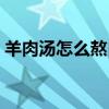 羊肉湯怎么熬白又香不腥（羊肉湯怎么熬白）
