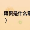 籍貫是什么意思一般填什么（籍貫是什么意思）