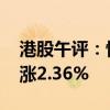 港股午評：恒生指數(shù)漲2.01% 恒生科技指數(shù)漲2.36%