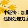 中證協(xié)：加重對(duì)網(wǎng)下投資者或者券商打新環(huán)節(jié)違規(guī)處理力度