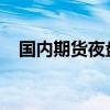 國(guó)內(nèi)期貨夜盤(pán)收盤(pán)主力合約幾乎全部上漲