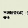 市場監(jiān)管總局：加大監(jiān)督抽查和檢查力度，保障消費品質(zhì)量安全