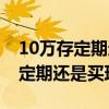 10萬存定期還是買理財(cái)?shù)膯巫雍媚兀?0萬存定期還是買理財(cái)）