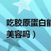 吃膠原蛋白能美容養(yǎng)顏嗎（吃膠原蛋白有助于美容嗎）
