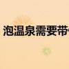 泡溫泉需要帶什么吃的（泡溫泉需要帶什么）