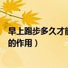 早上跑步多久才能起到減肥的作用（跑步多久才能起到減肥的作用）