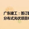 廣東建工：簽訂韶關(guān)市湞江區(qū)花坪鎮(zhèn)、犁市鎮(zhèn)398MW地面分布式光伏項(xiàng)目EPC總承包合同