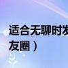 適合無(wú)聊時(shí)發(fā)朋友圈的話（適合無(wú)聊時(shí)發(fā)的朋友圈）