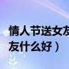 情人節(jié)送女友什么東西比較實(shí)用（情人節(jié)送女友什么好）